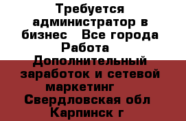 Требуется администратор в бизнес - Все города Работа » Дополнительный заработок и сетевой маркетинг   . Свердловская обл.,Карпинск г.